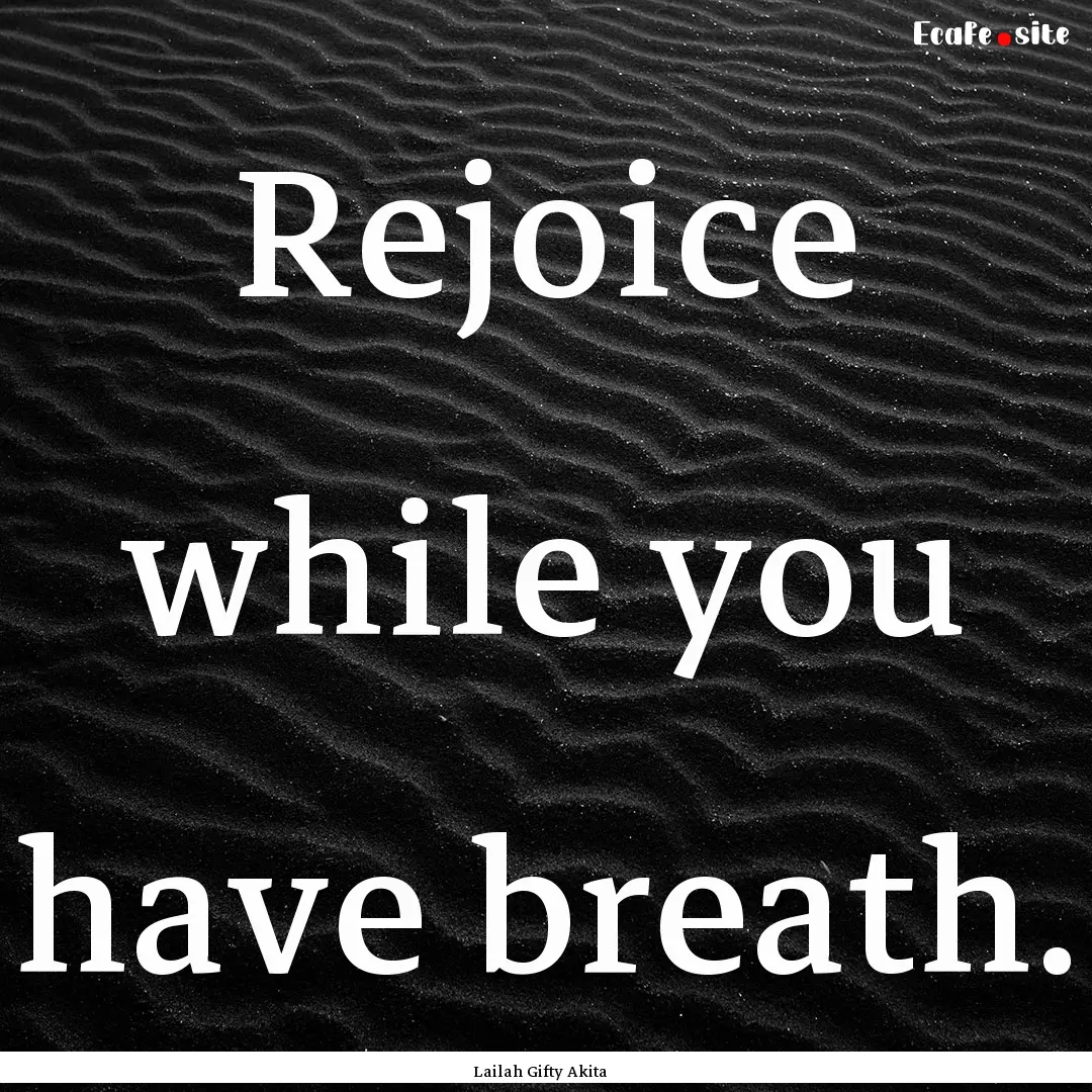 Rejoice while you have breath. : Quote by Lailah Gifty Akita