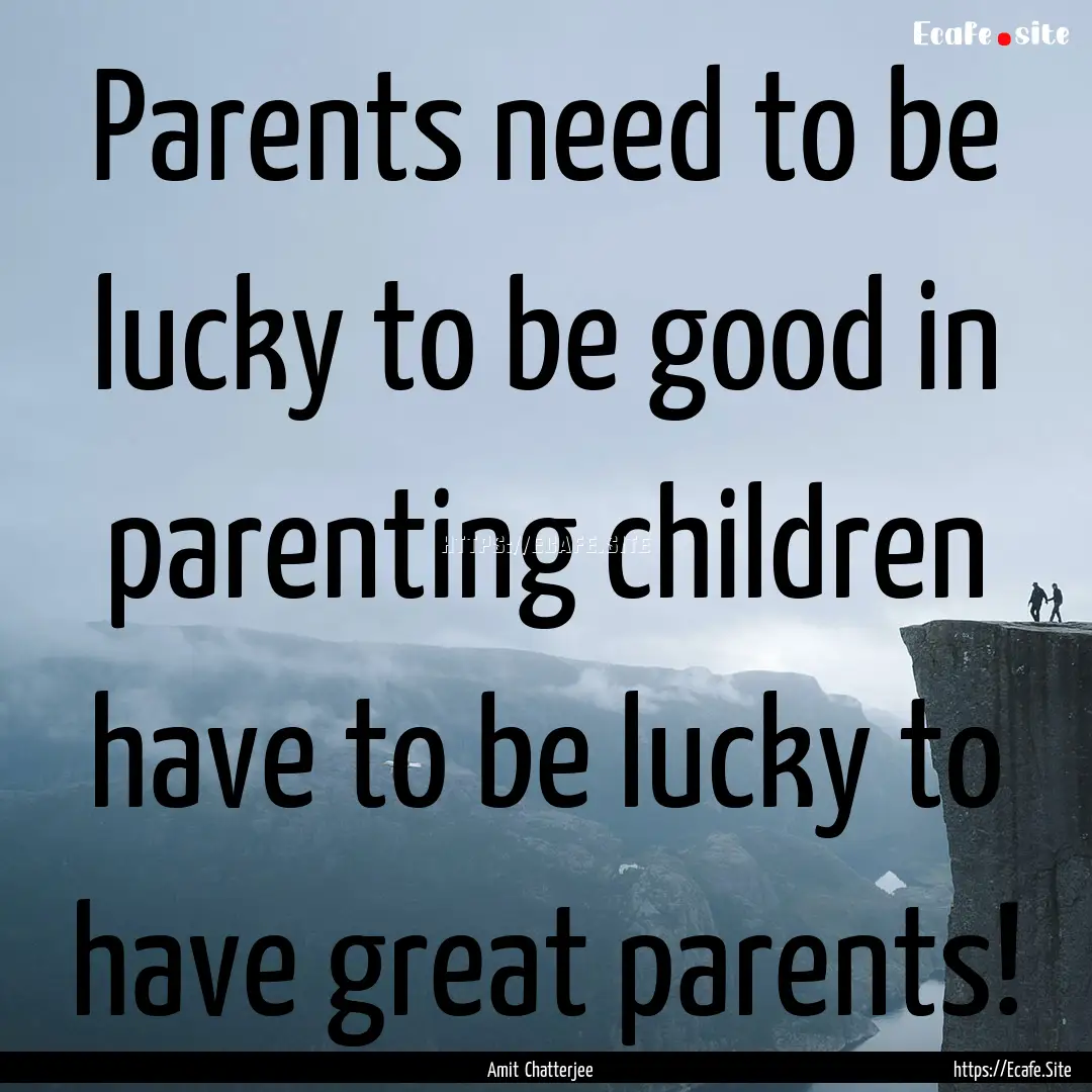 Parents need to be lucky to be good in parenting.... : Quote by Amit Chatterjee