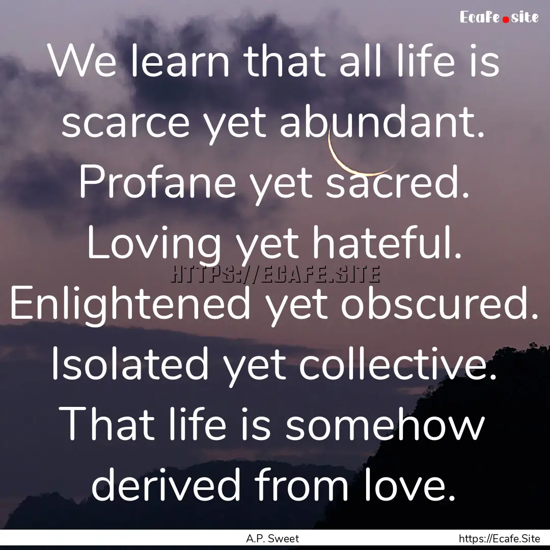 We learn that all life is scarce yet abundant..... : Quote by A.P. Sweet