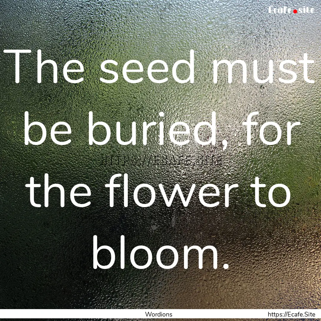 The seed must be buried, for the flower to.... : Quote by Wordions