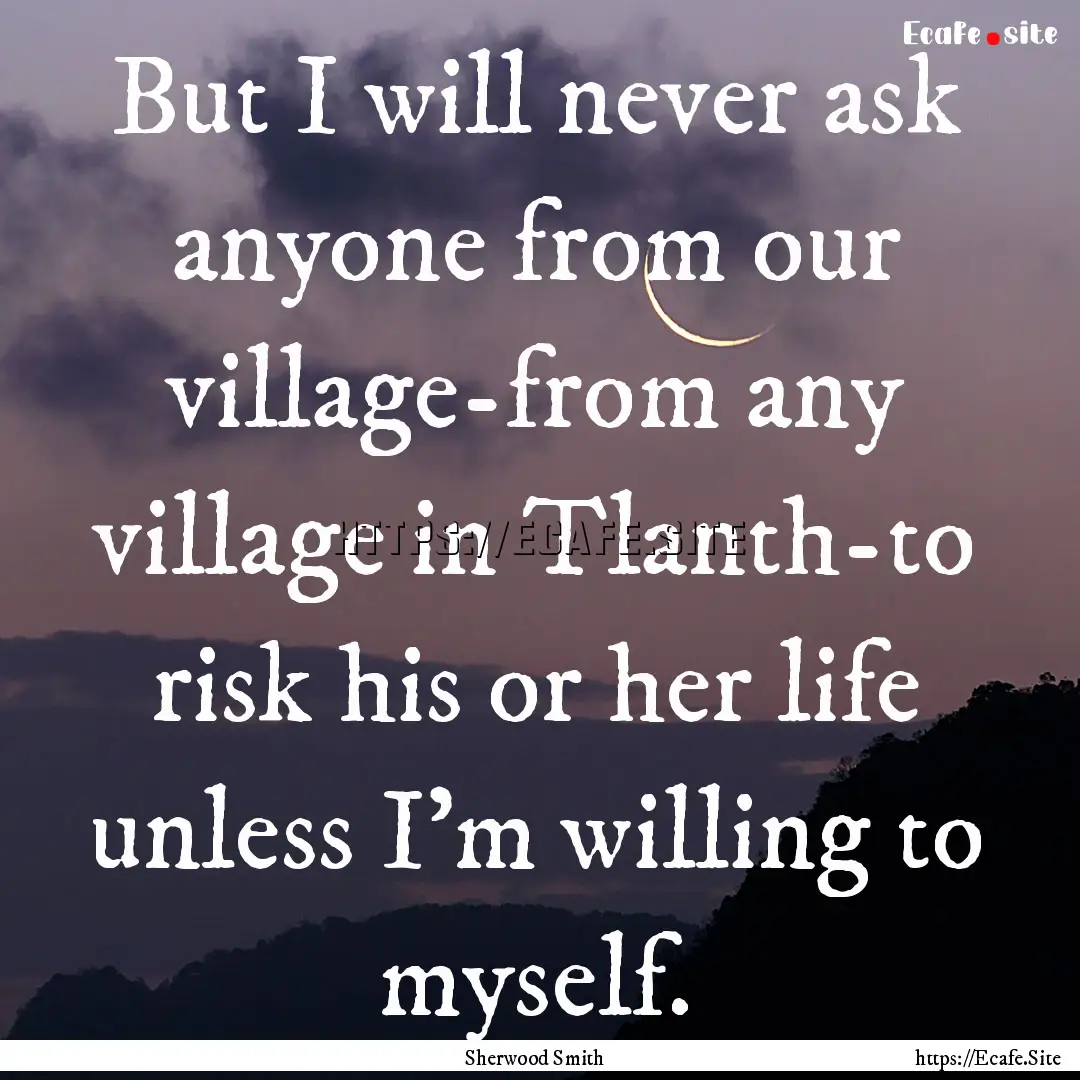 But I will never ask anyone from our village-from.... : Quote by Sherwood Smith