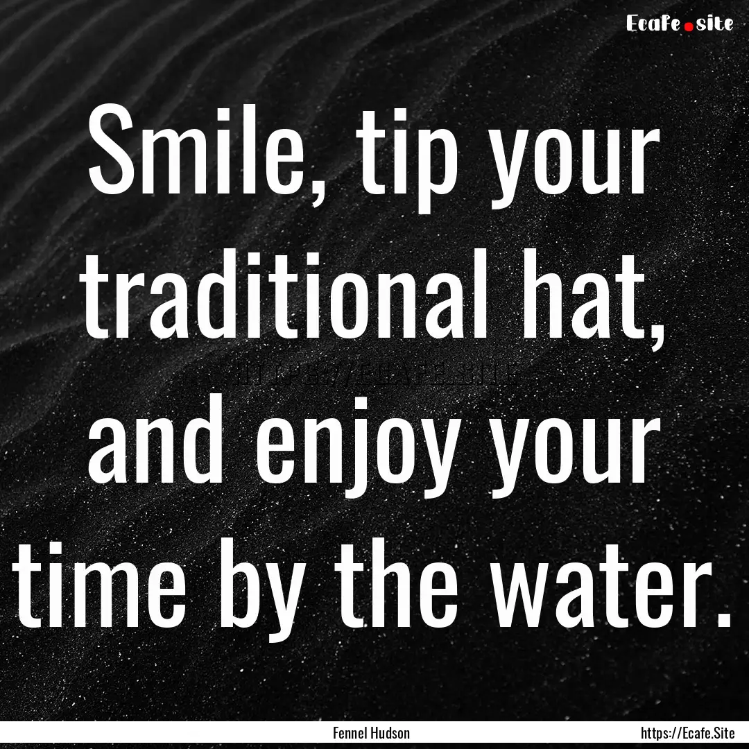 Smile, tip your traditional hat, and enjoy.... : Quote by Fennel Hudson