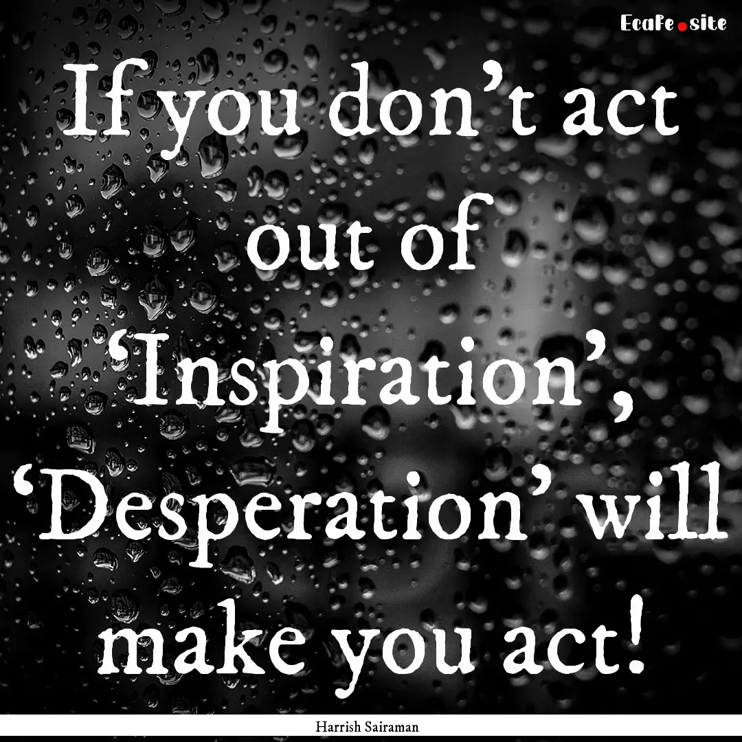 If you don’t act out of ‘Inspiration’,.... : Quote by Harrish Sairaman