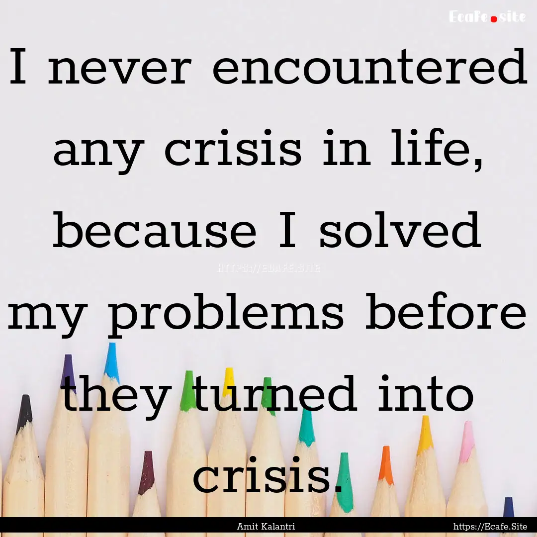 I never encountered any crisis in life, because.... : Quote by Amit Kalantri