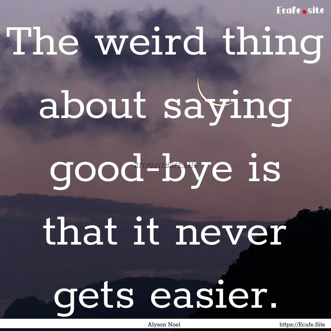 The weird thing about saying good-bye is.... : Quote by Alyson Noel