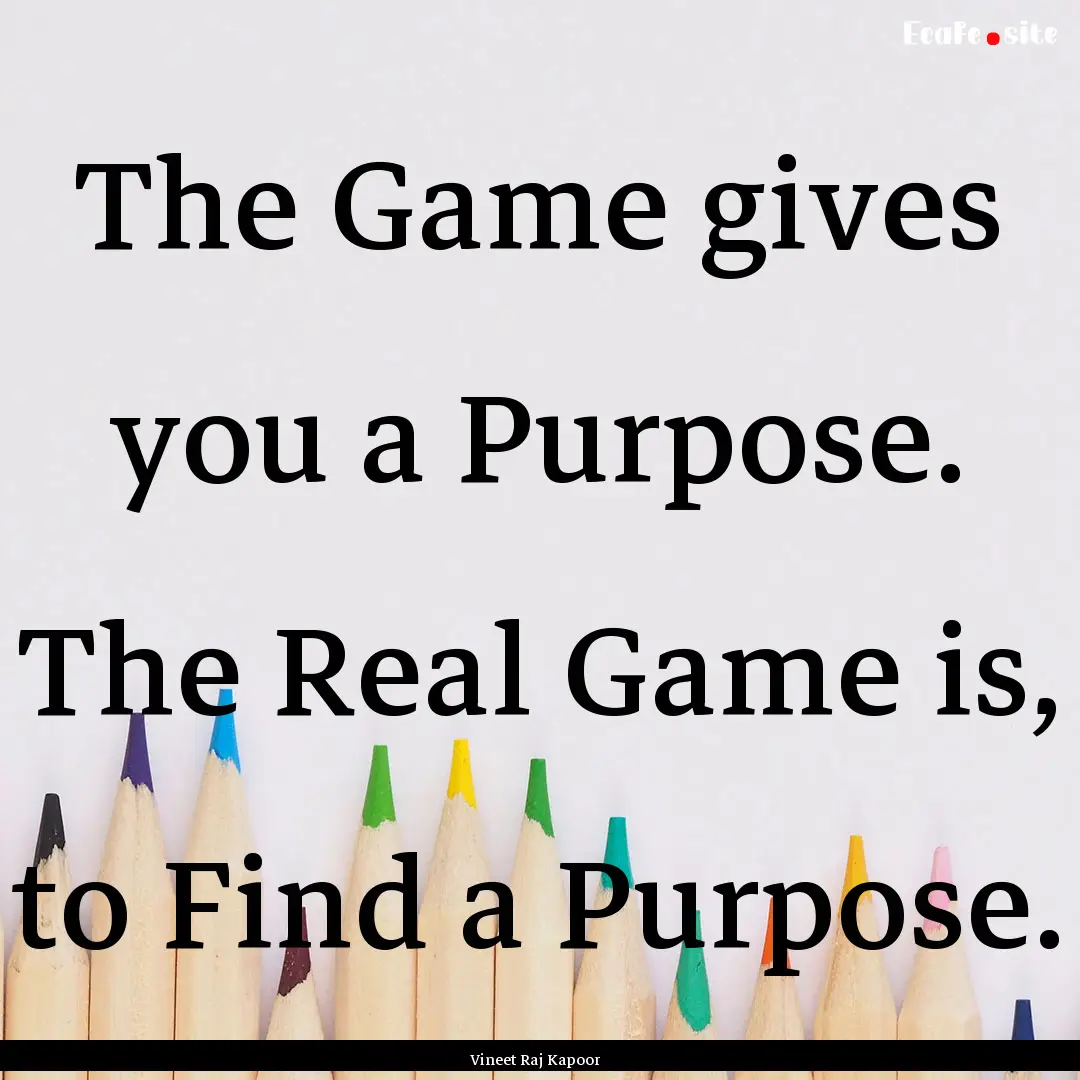 The Game gives you a Purpose. The Real Game.... : Quote by Vineet Raj Kapoor