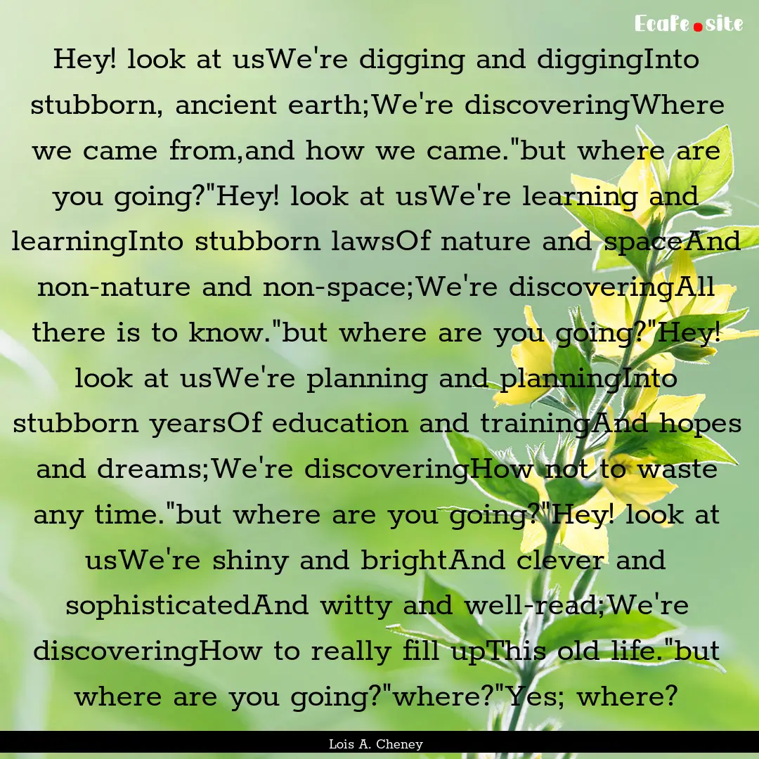 Hey! look at usWe're digging and diggingInto.... : Quote by Lois A. Cheney