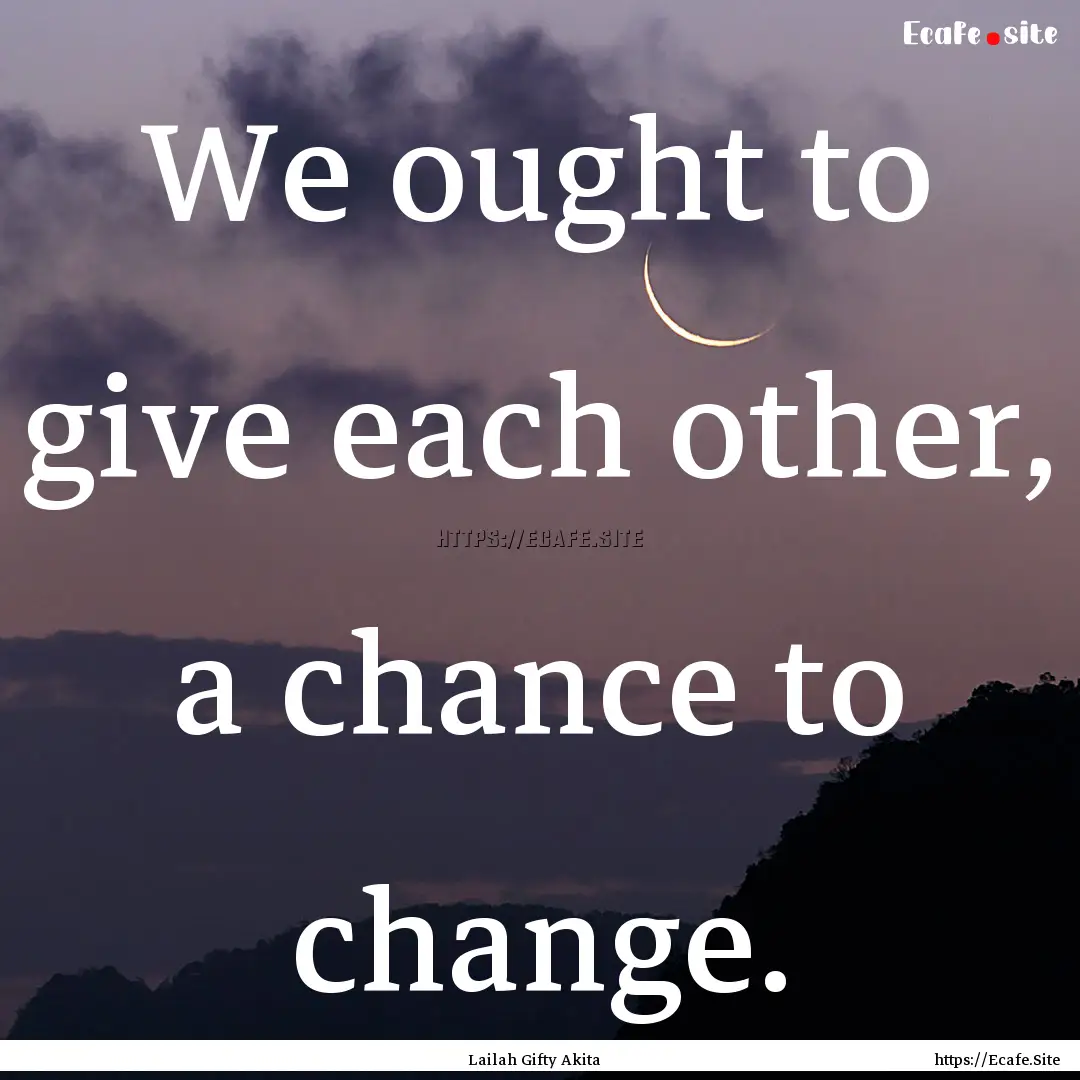 We ought to give each other, a chance to.... : Quote by Lailah Gifty Akita