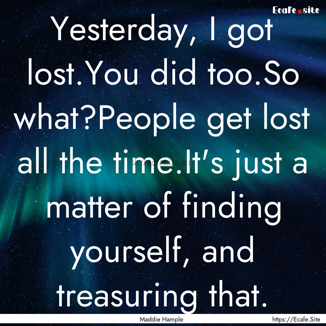 Yesterday, I got lost.You did too.So what?People.... : Quote by Maddie Hample