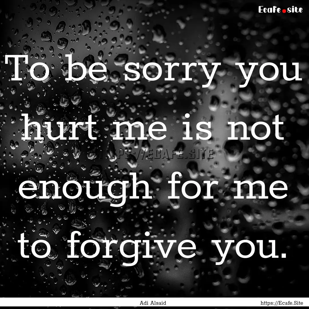 To be sorry you hurt me is not enough for.... : Quote by Adi Alsaid