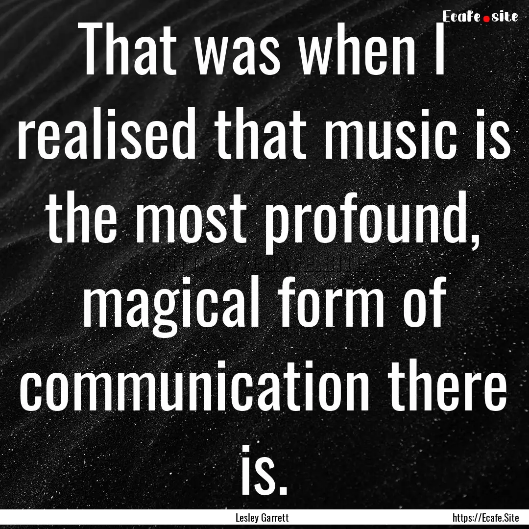 That was when I realised that music is the.... : Quote by Lesley Garrett