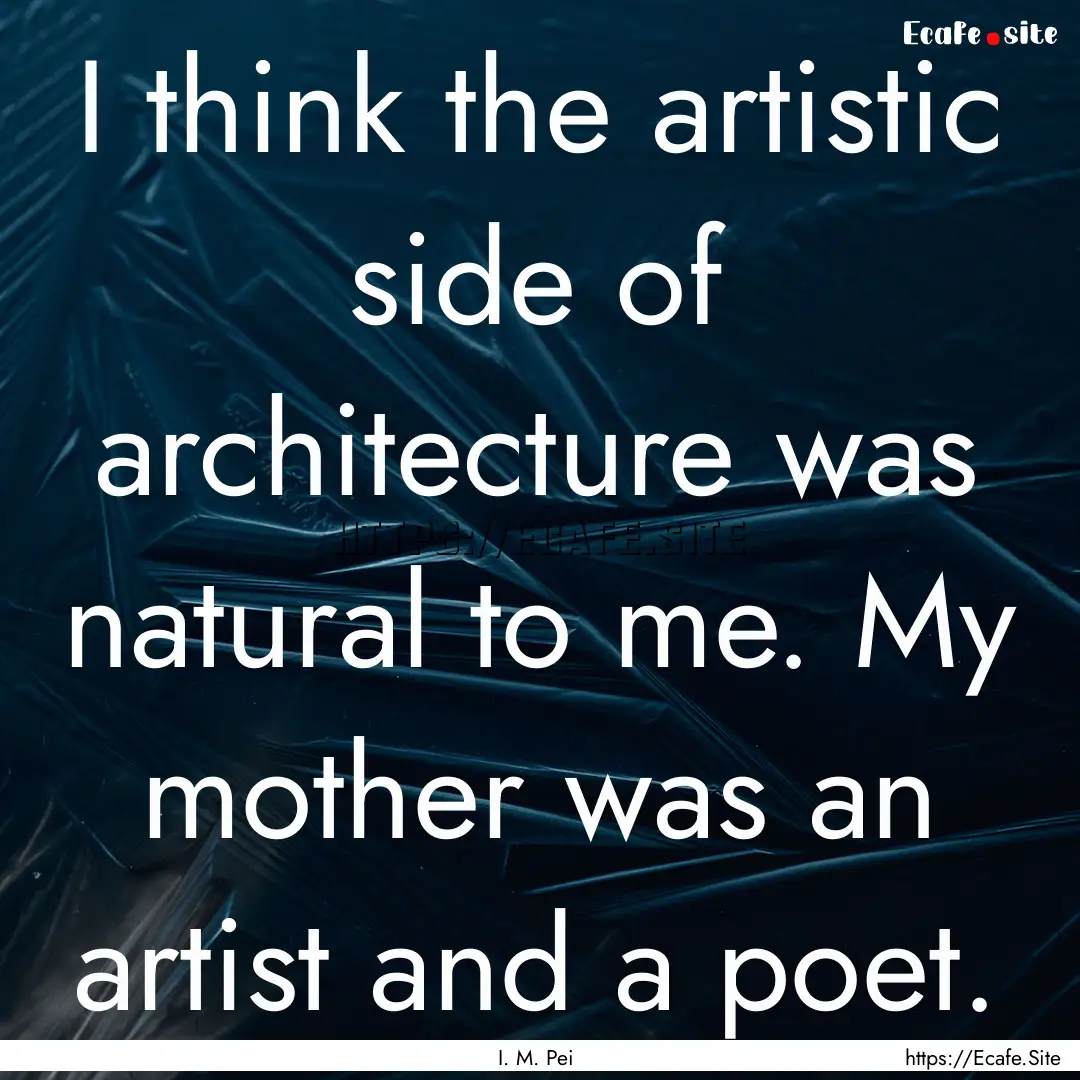 I think the artistic side of architecture.... : Quote by I. M. Pei