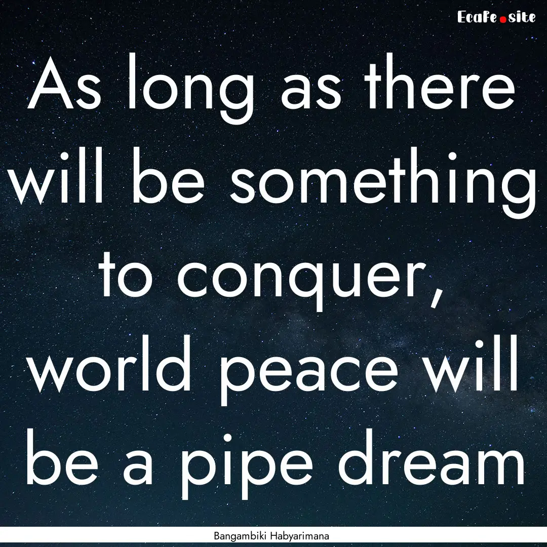 As long as there will be something to conquer,.... : Quote by Bangambiki Habyarimana