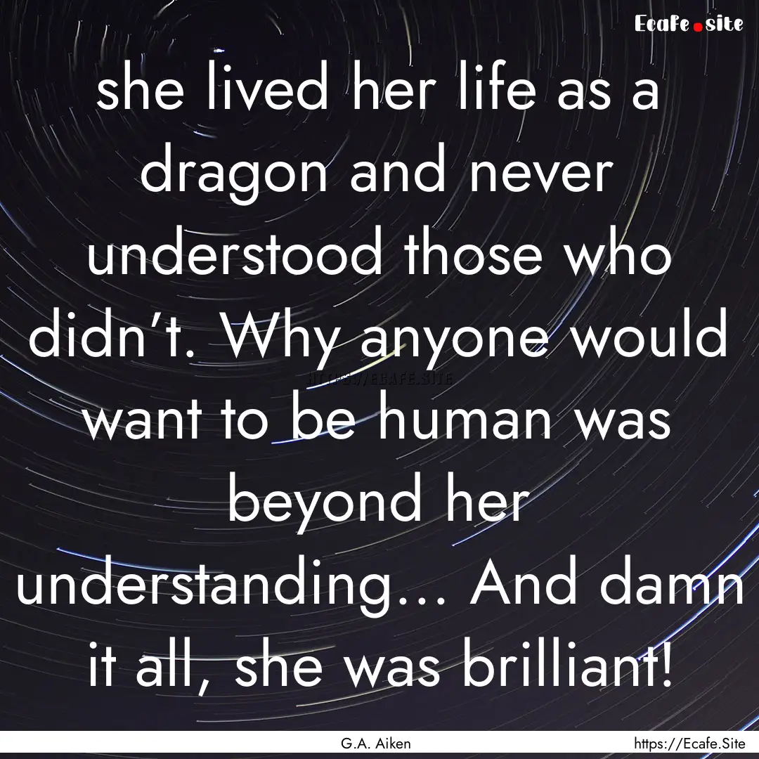 she lived her life as a dragon and never.... : Quote by G.A. Aiken