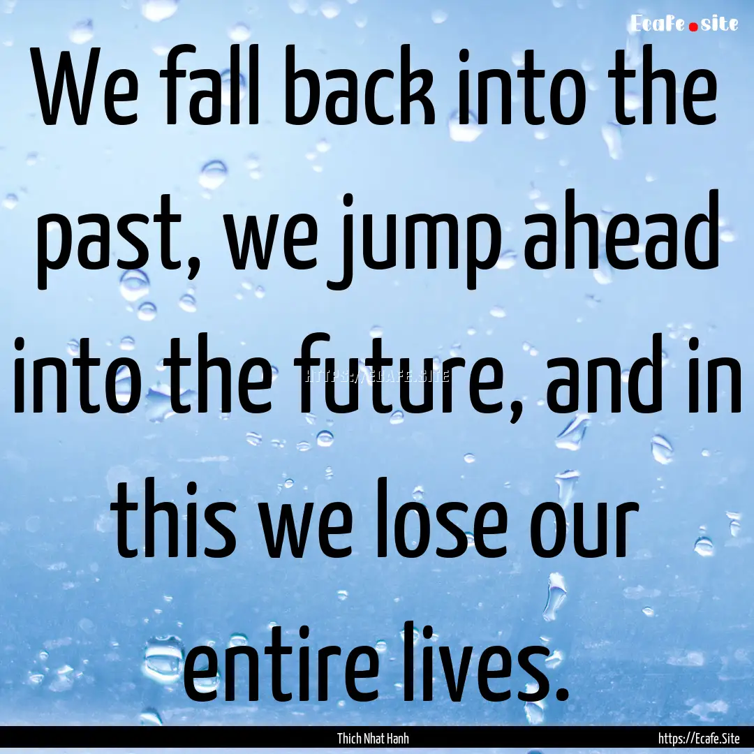 We fall back into the past, we jump ahead.... : Quote by Thich Nhat Hanh