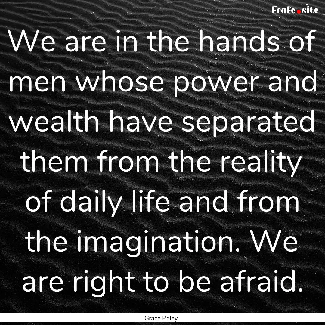 We are in the hands of men whose power and.... : Quote by Grace Paley