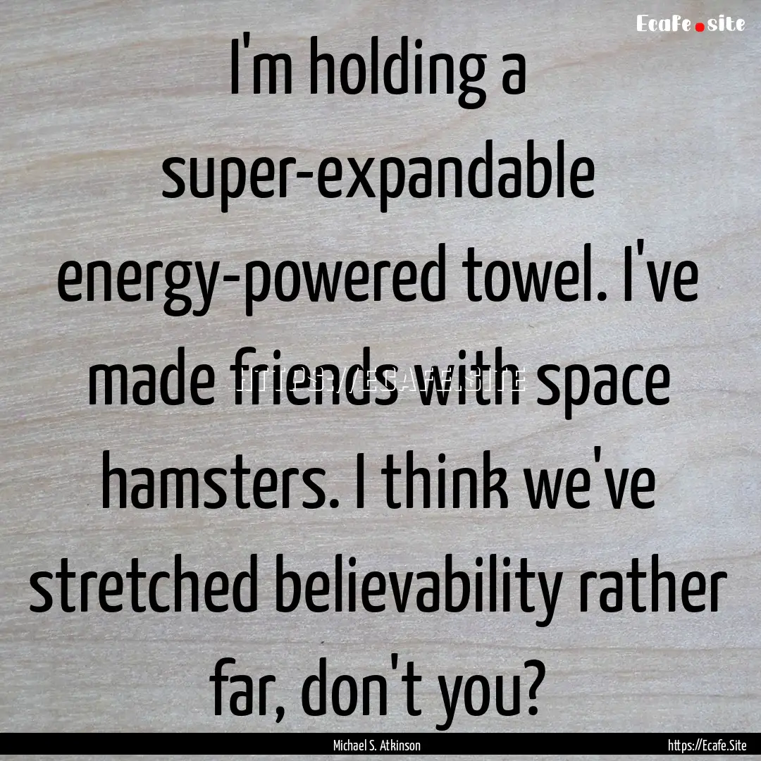 I'm holding a super-expandable energy-powered.... : Quote by Michael S. Atkinson