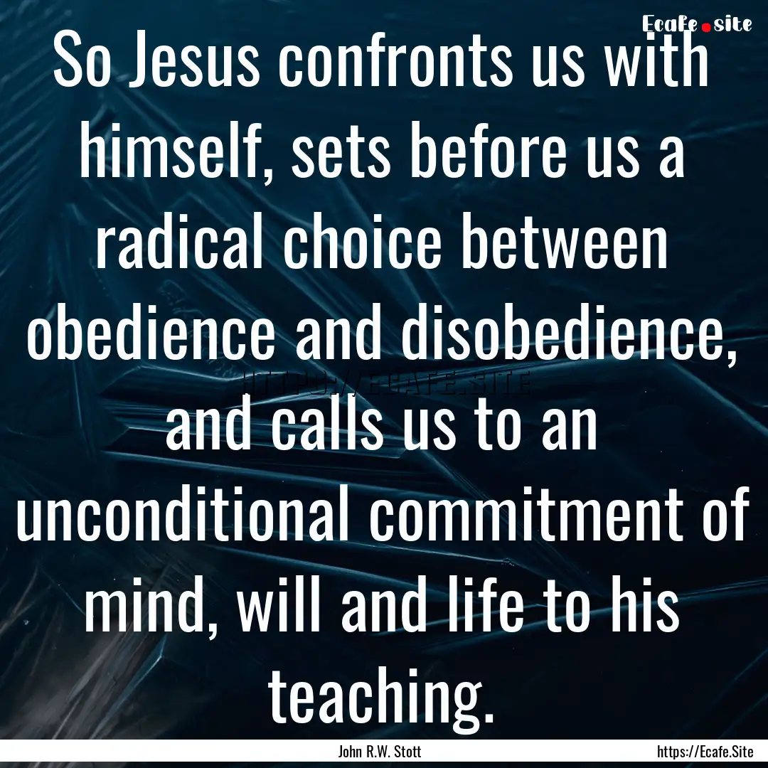 So Jesus confronts us with himself, sets.... : Quote by John R.W. Stott