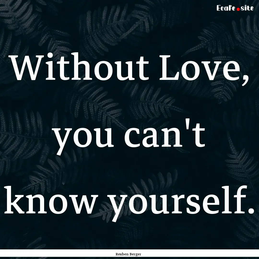 Without Love, you can't know yourself. : Quote by Reuben Berger