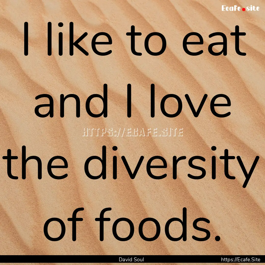 I like to eat and I love the diversity of.... : Quote by David Soul