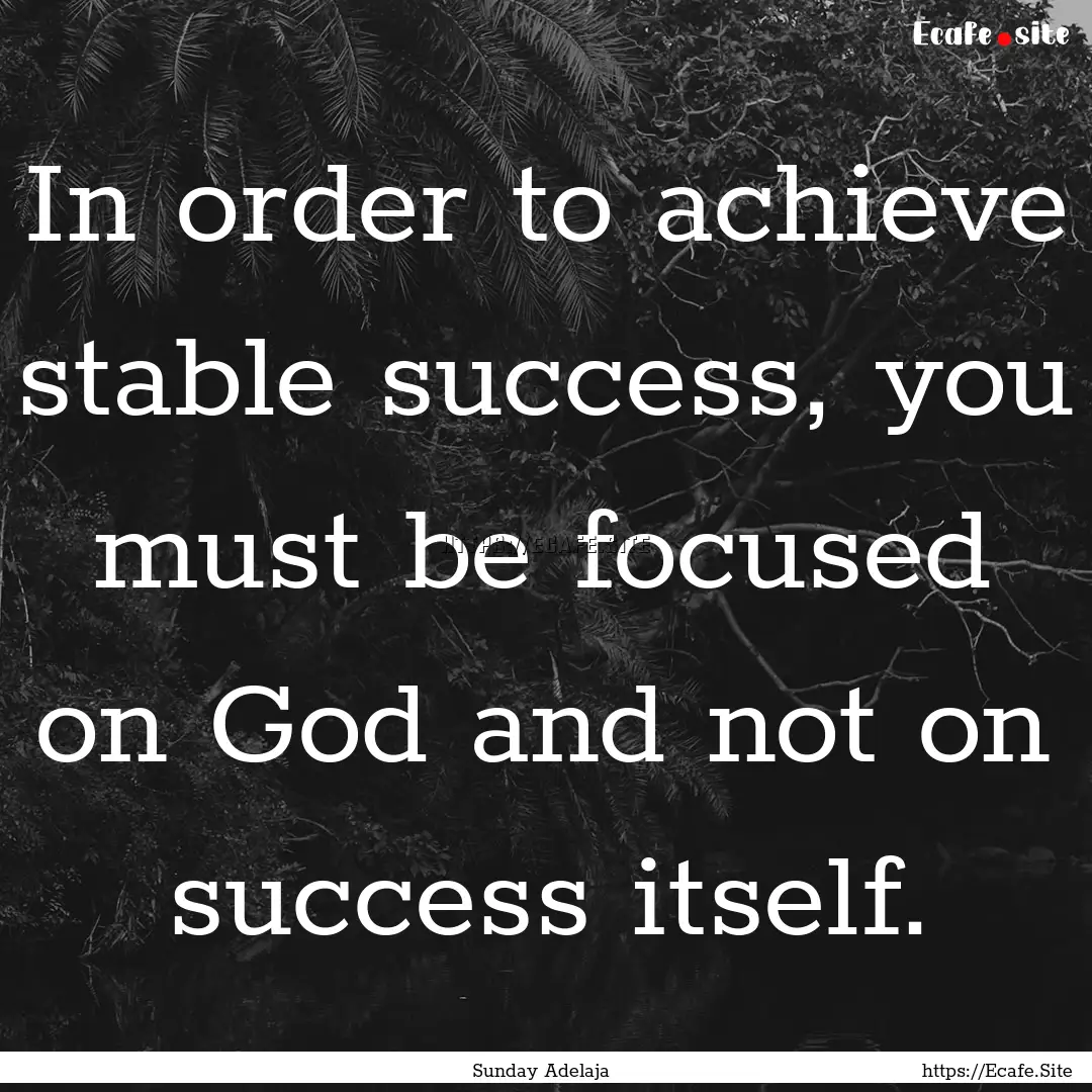 In order to achieve stable success, you must.... : Quote by Sunday Adelaja