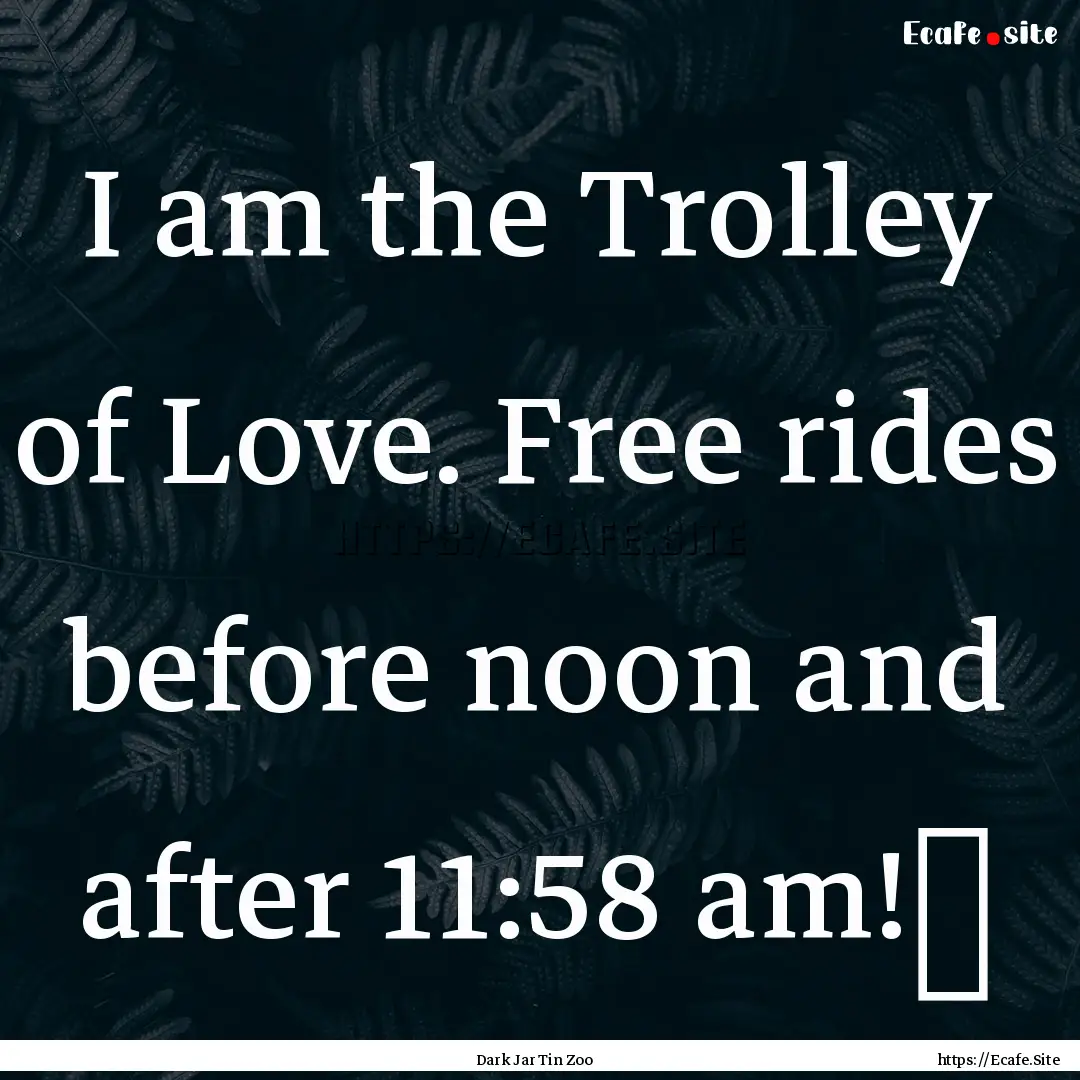 I am the Trolley of Love. Free rides before.... : Quote by Dark Jar Tin Zoo