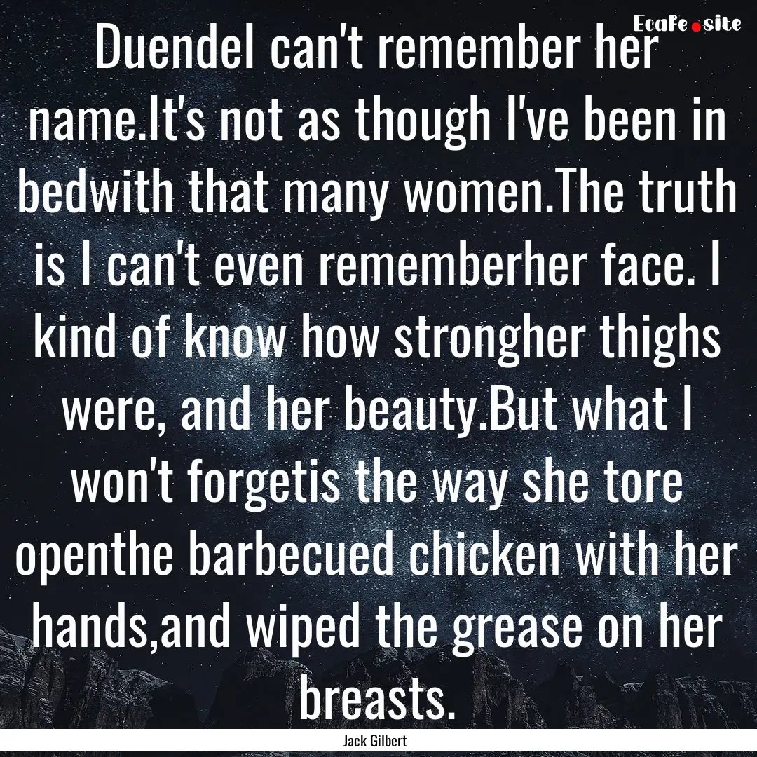 DuendeI can't remember her name.It's not.... : Quote by Jack Gilbert