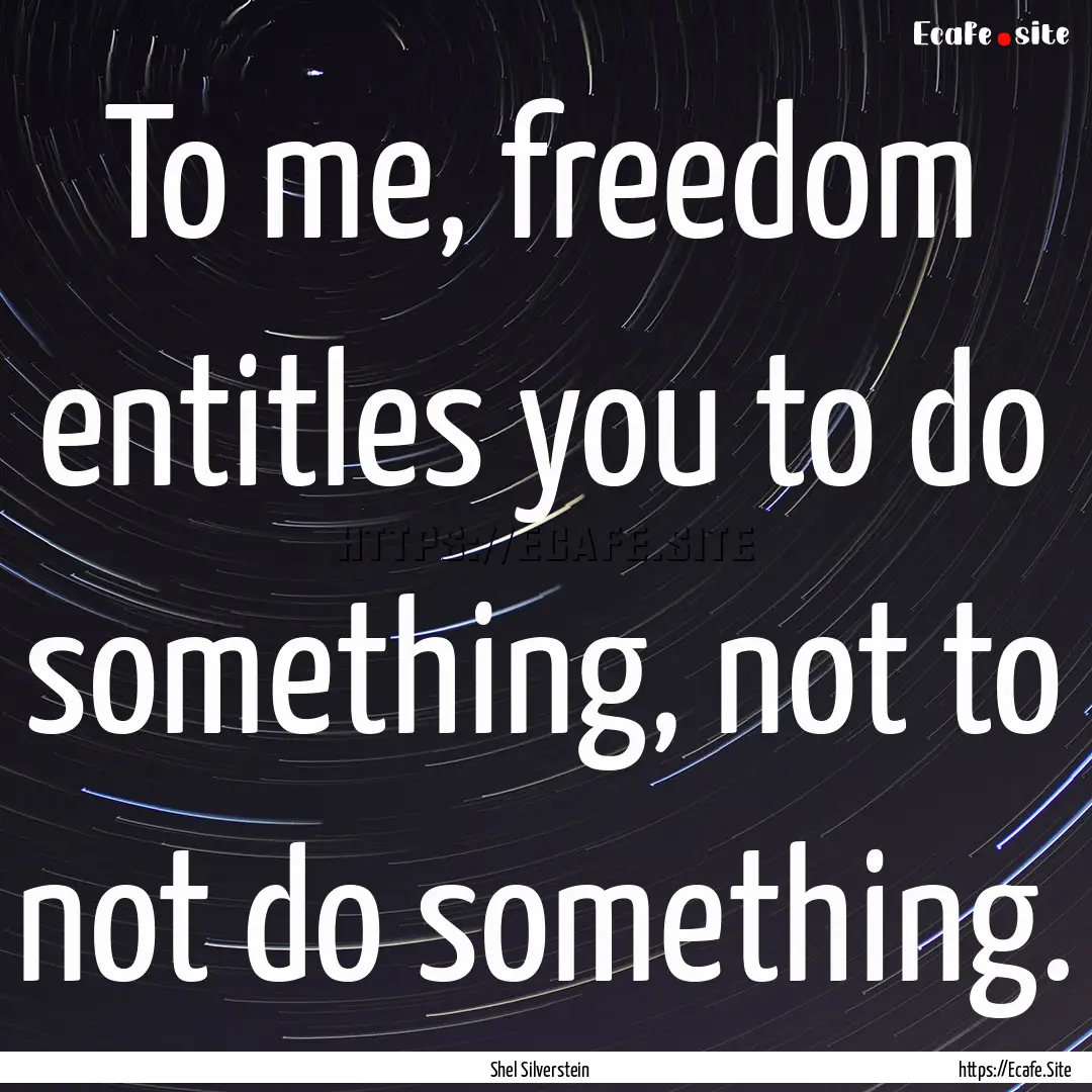 To me, freedom entitles you to do something,.... : Quote by Shel Silverstein