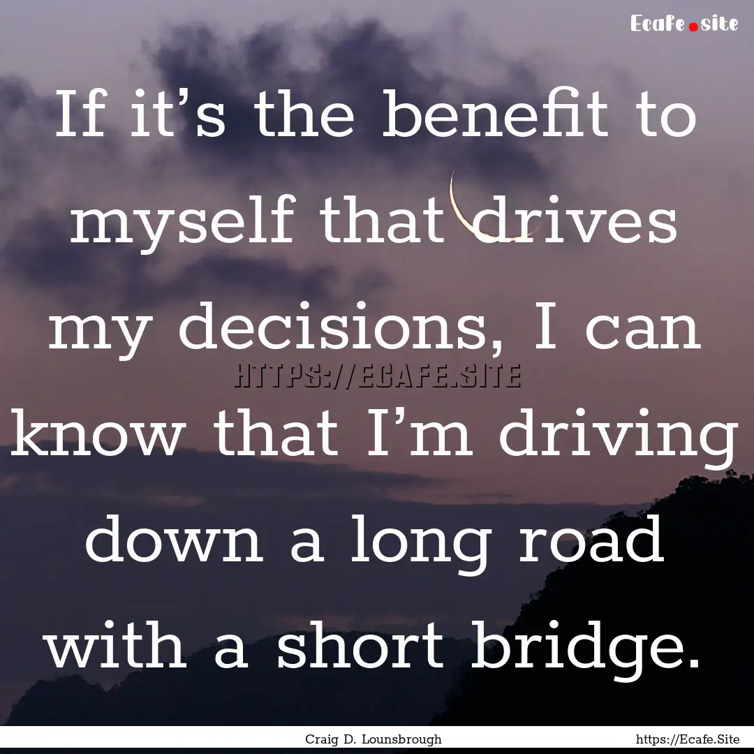 If it’s the benefit to myself that drives.... : Quote by Craig D. Lounsbrough