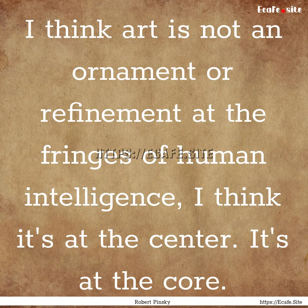 I think art is not an ornament or refinement.... : Quote by Robert Pinsky