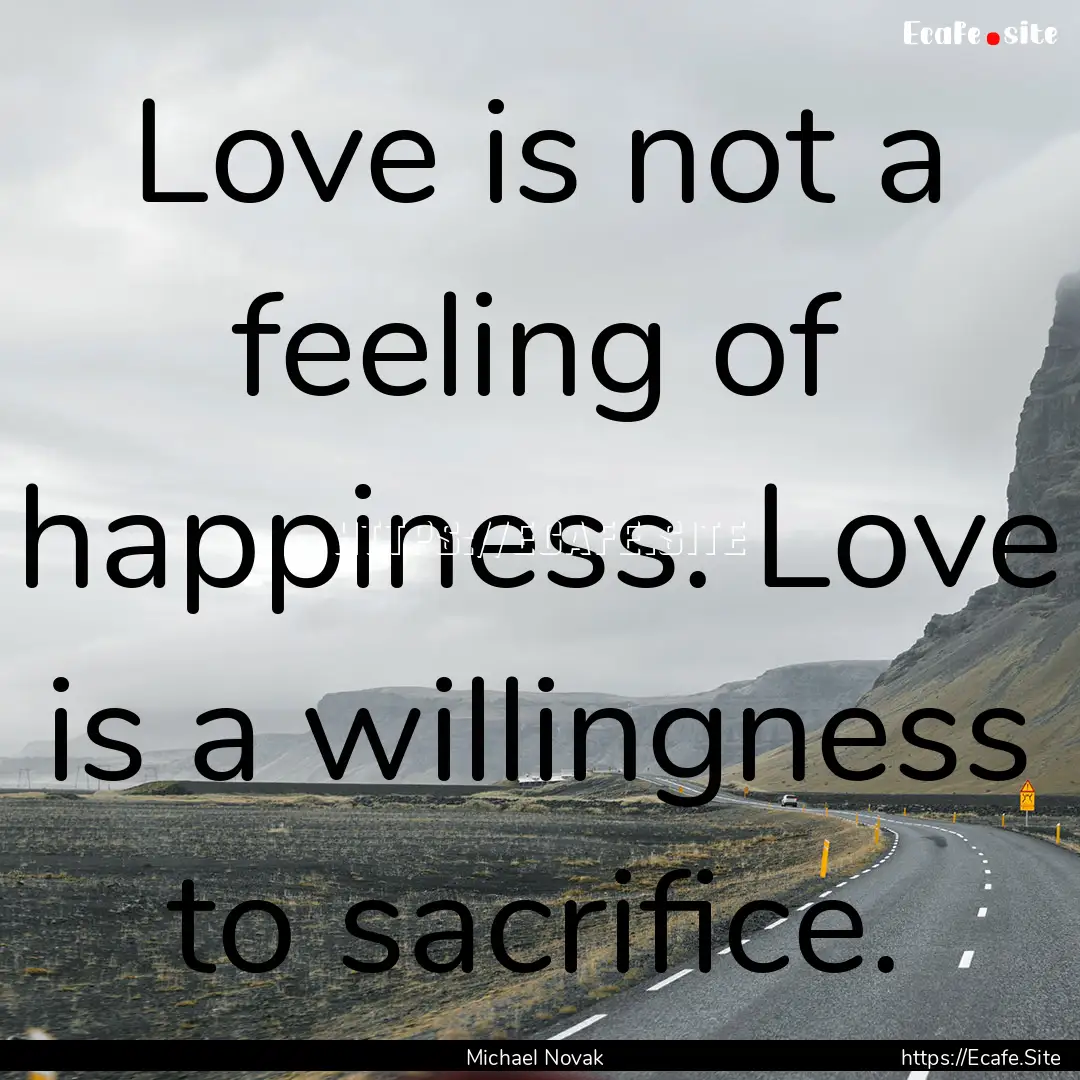 Love is not a feeling of happiness. Love.... : Quote by Michael Novak