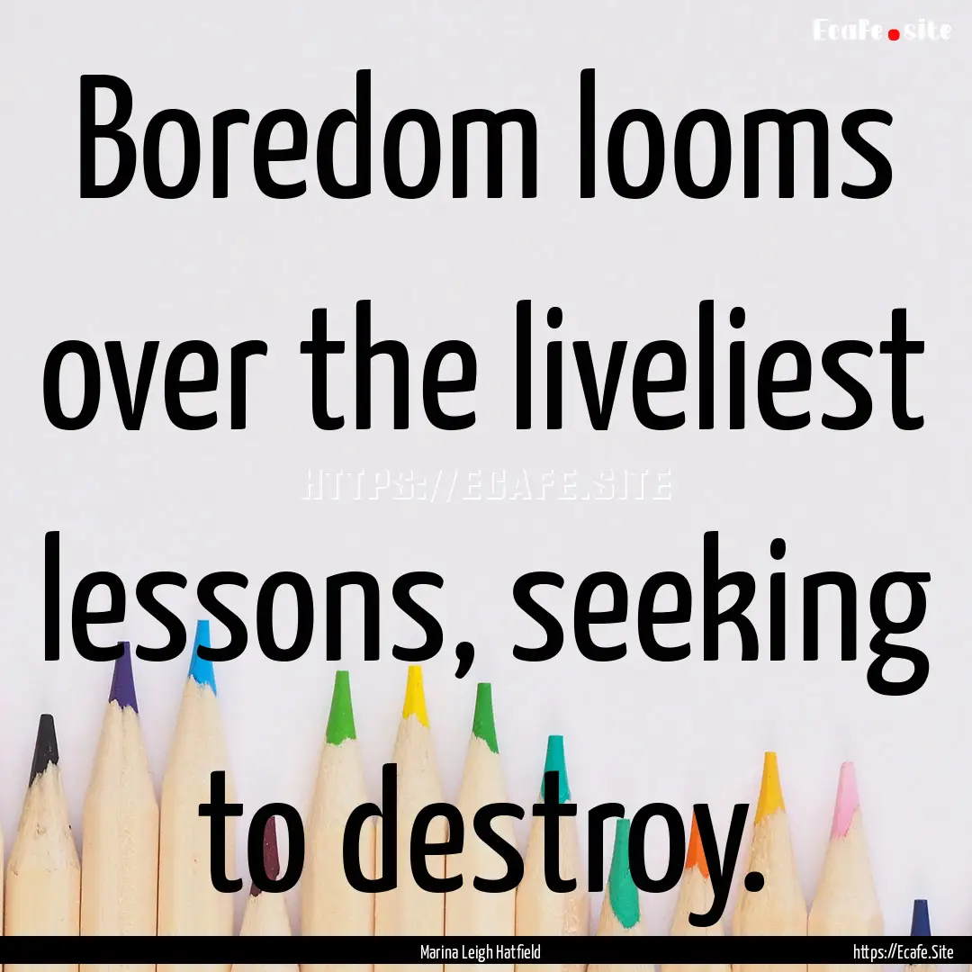 Boredom looms over the liveliest lessons,.... : Quote by Marina Leigh Hatfield