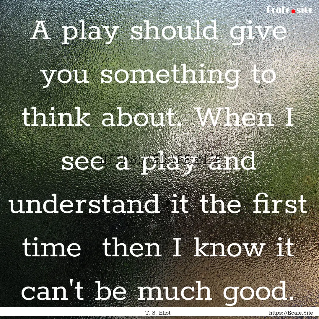 A play should give you something to think.... : Quote by T. S. Eliot