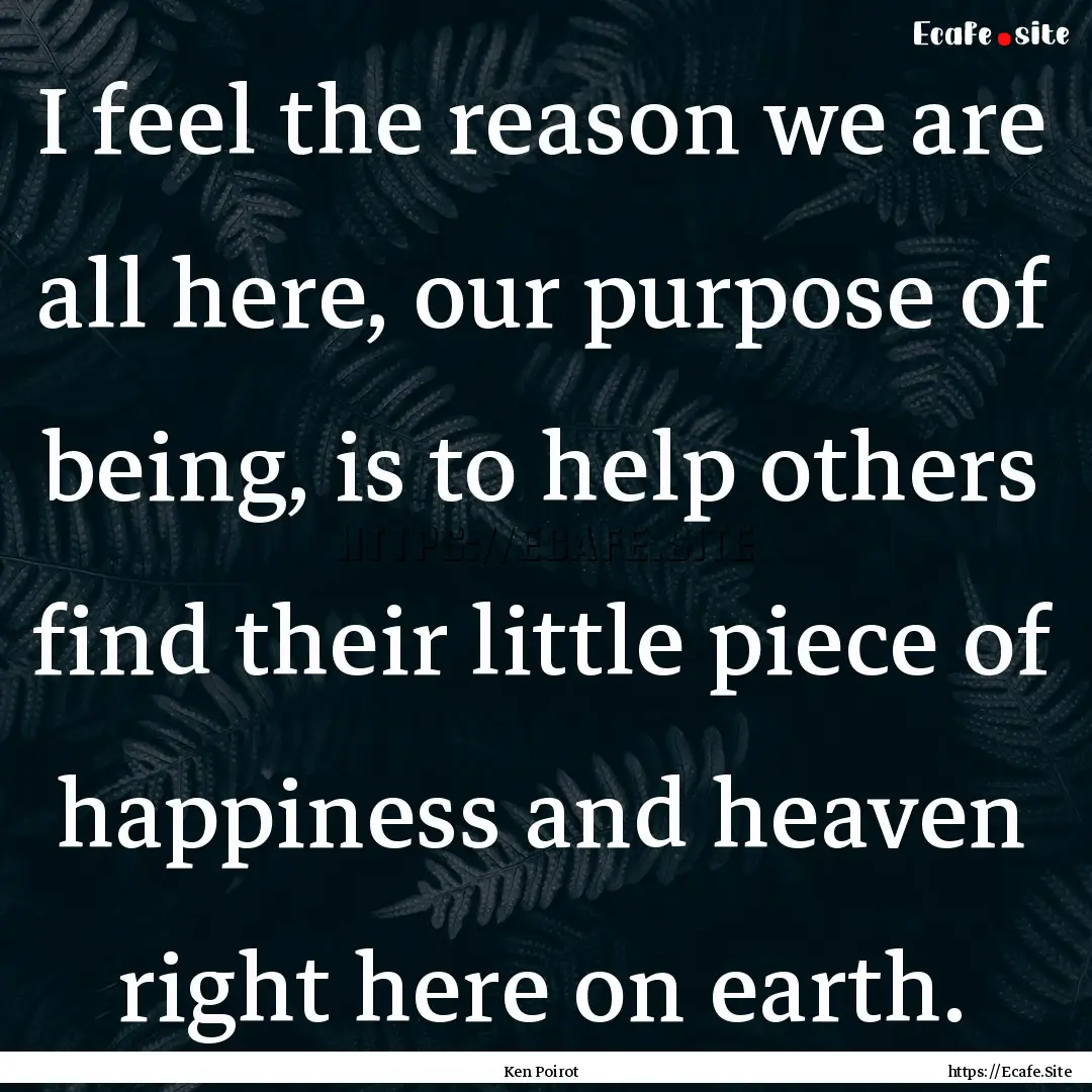 I feel the reason we are all here, our purpose.... : Quote by Ken Poirot