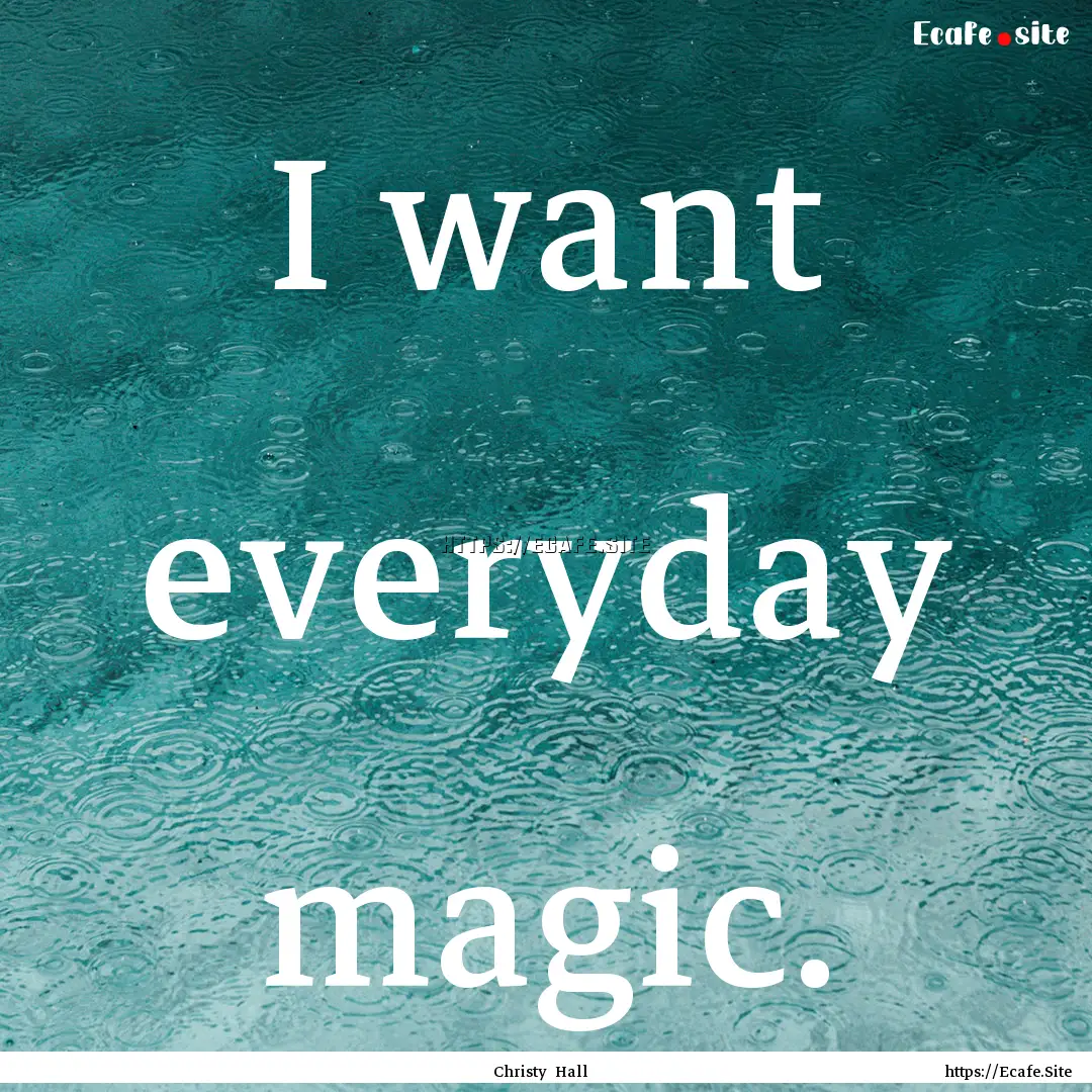 I want everyday magic. : Quote by Christy Hall