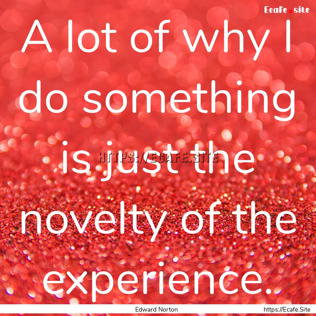 A lot of why I do something is just the novelty.... : Quote by Edward Norton