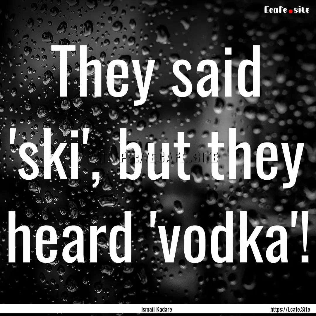 They said 'ski', but they heard 'vodka'! : Quote by Ismail Kadare