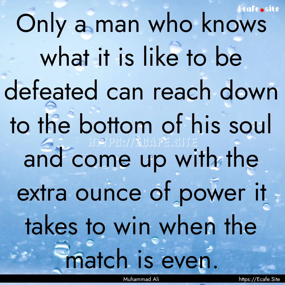 Only a man who knows what it is like to be.... : Quote by Muhammad Ali