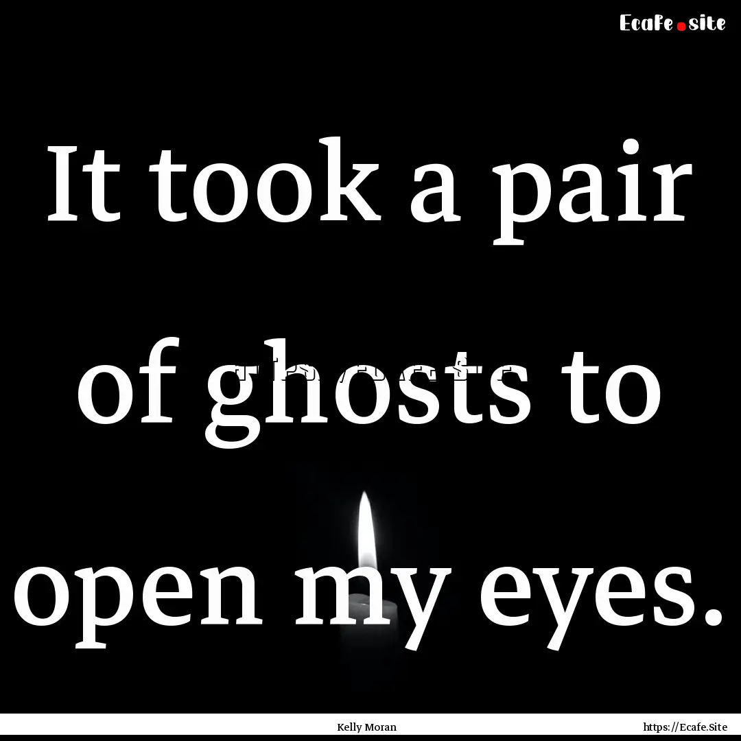 It took a pair of ghosts to open my eyes..... : Quote by Kelly Moran