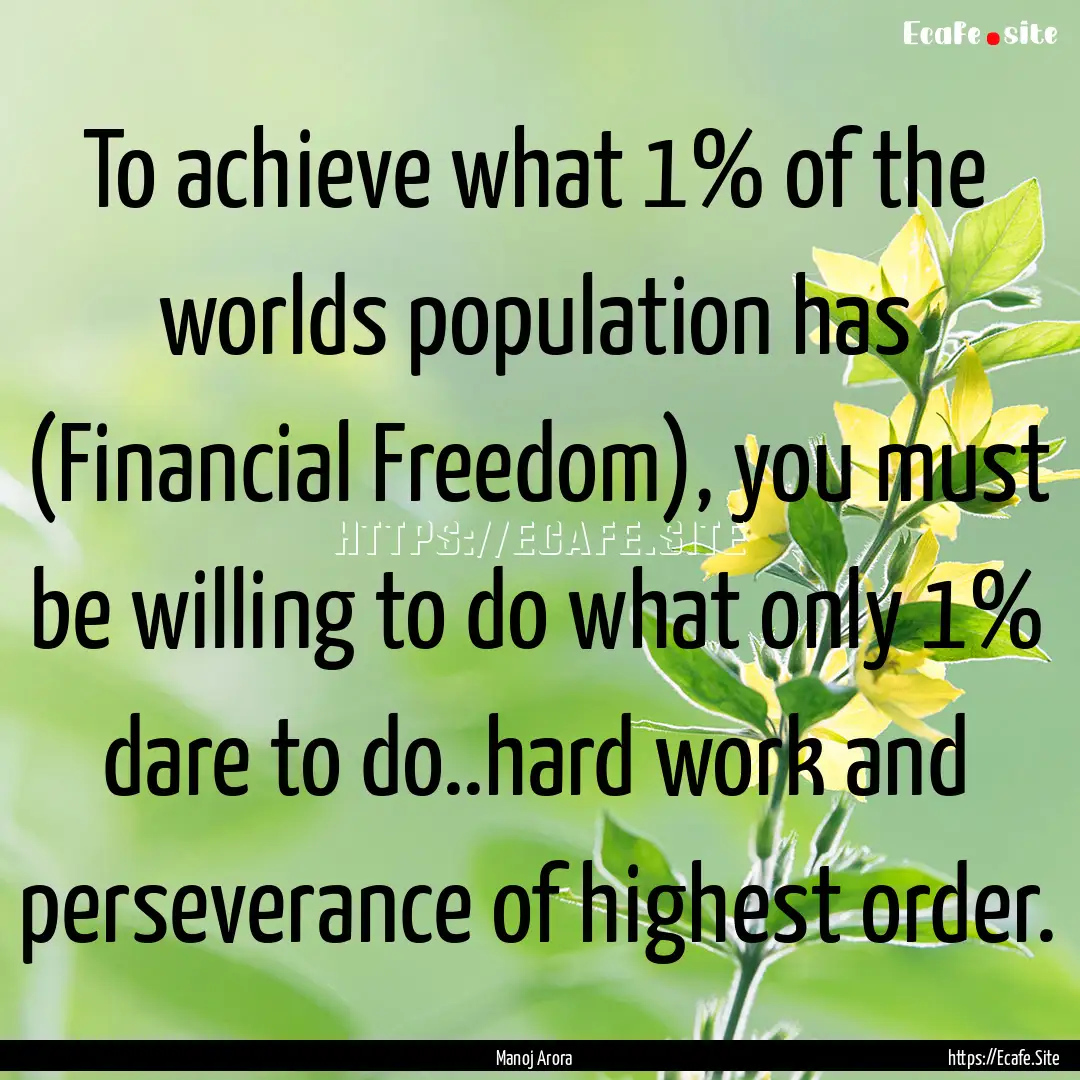 To achieve what 1% of the worlds population.... : Quote by Manoj Arora