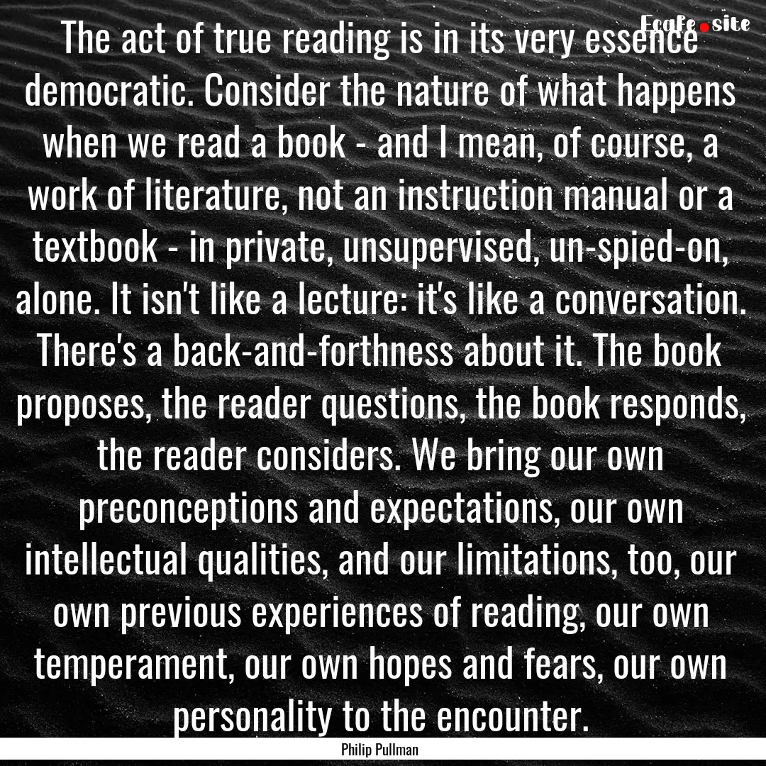 The act of true reading is in its very essence.... : Quote by Philip Pullman