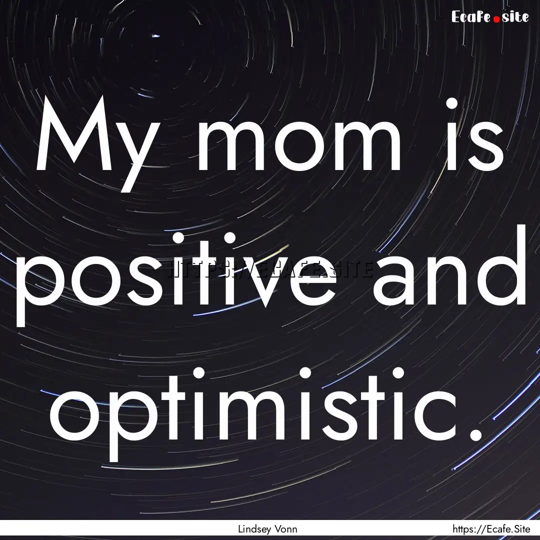 My mom is positive and optimistic. : Quote by Lindsey Vonn