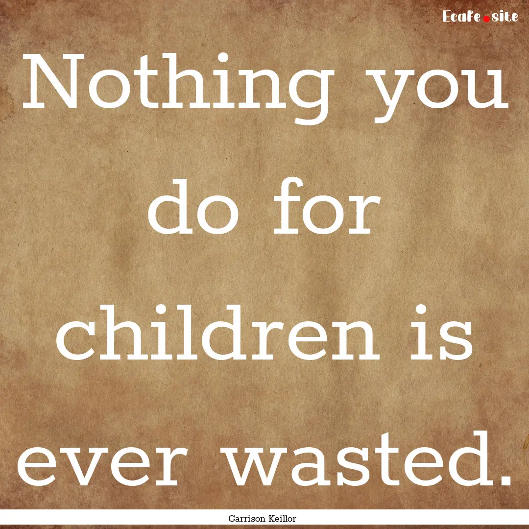 Nothing you do for children is ever wasted..... : Quote by Garrison Keillor