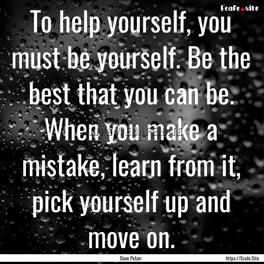 To help yourself, you must be yourself. Be.... : Quote by Dave Pelzer