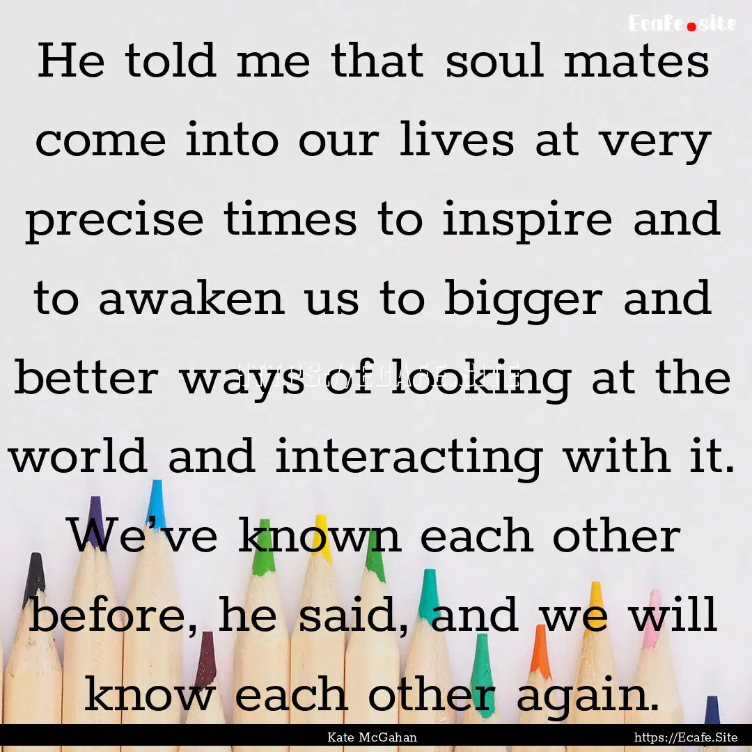 He told me that soul mates come into our.... : Quote by Kate McGahan