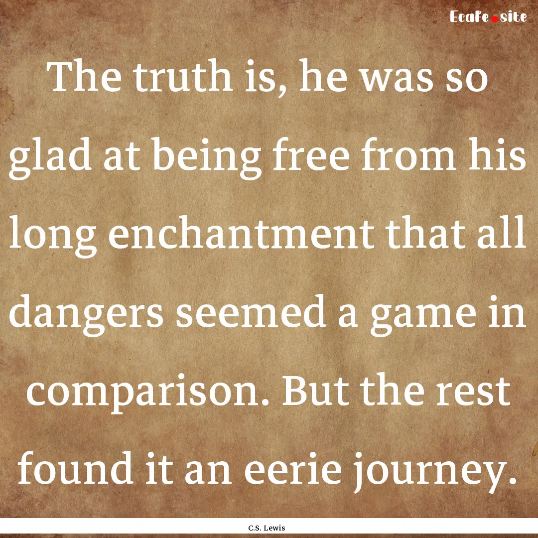 The truth is, he was so glad at being free.... : Quote by C.S. Lewis