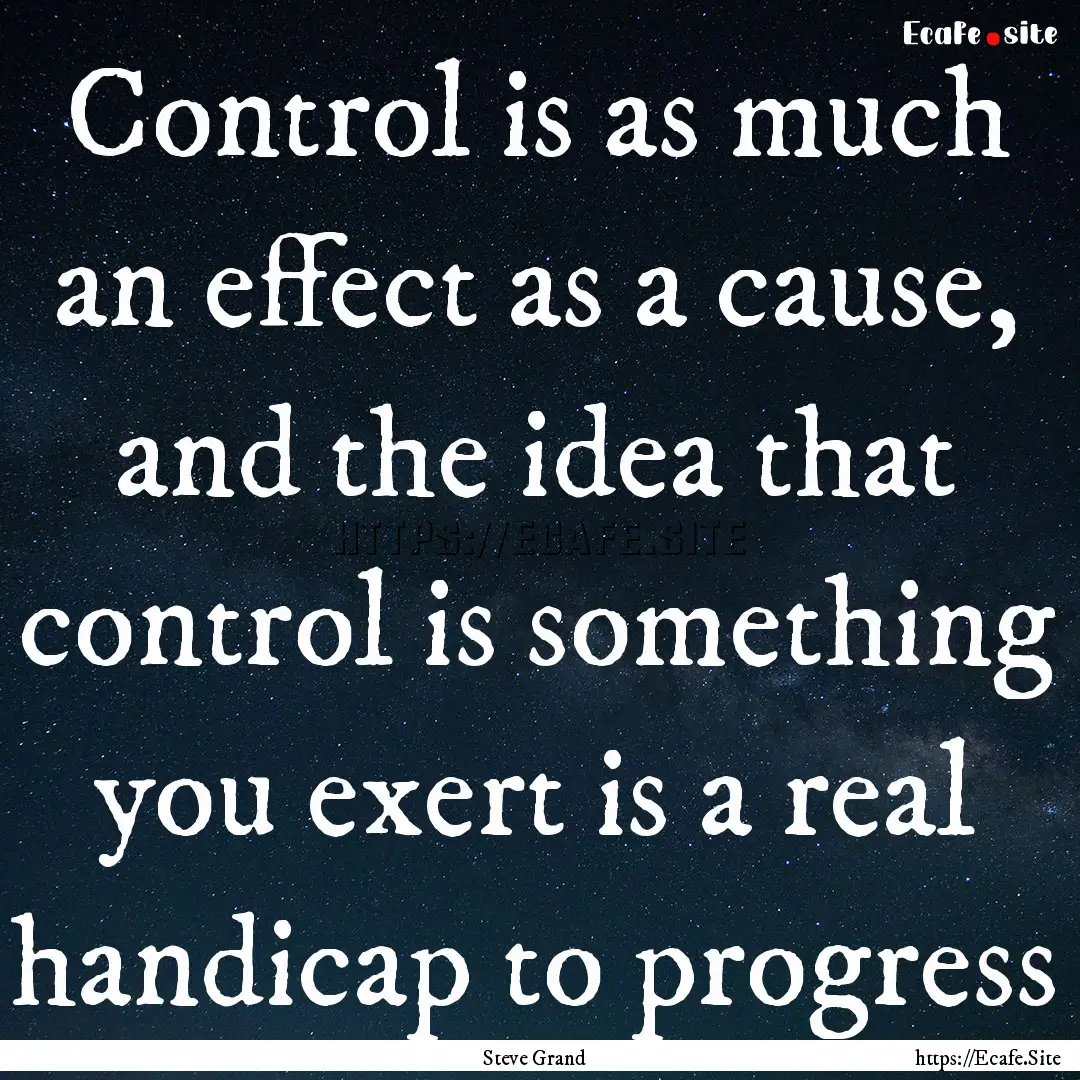 Control is as much an effect as a cause,.... : Quote by Steve Grand