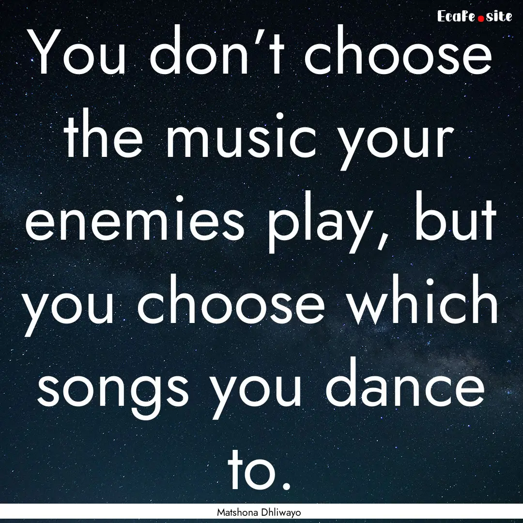 You don’t choose the music your enemies.... : Quote by Matshona Dhliwayo