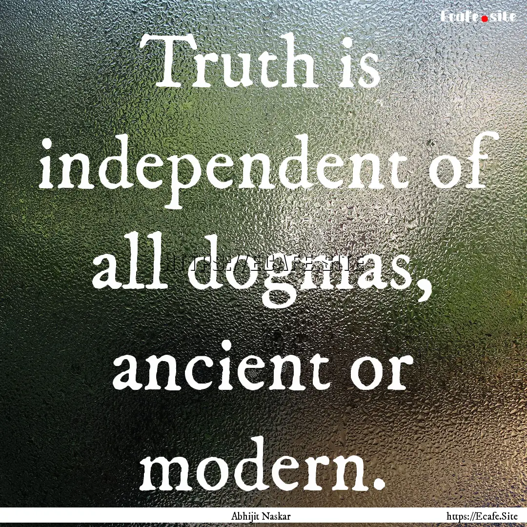 Truth is independent of all dogmas, ancient.... : Quote by Abhijit Naskar