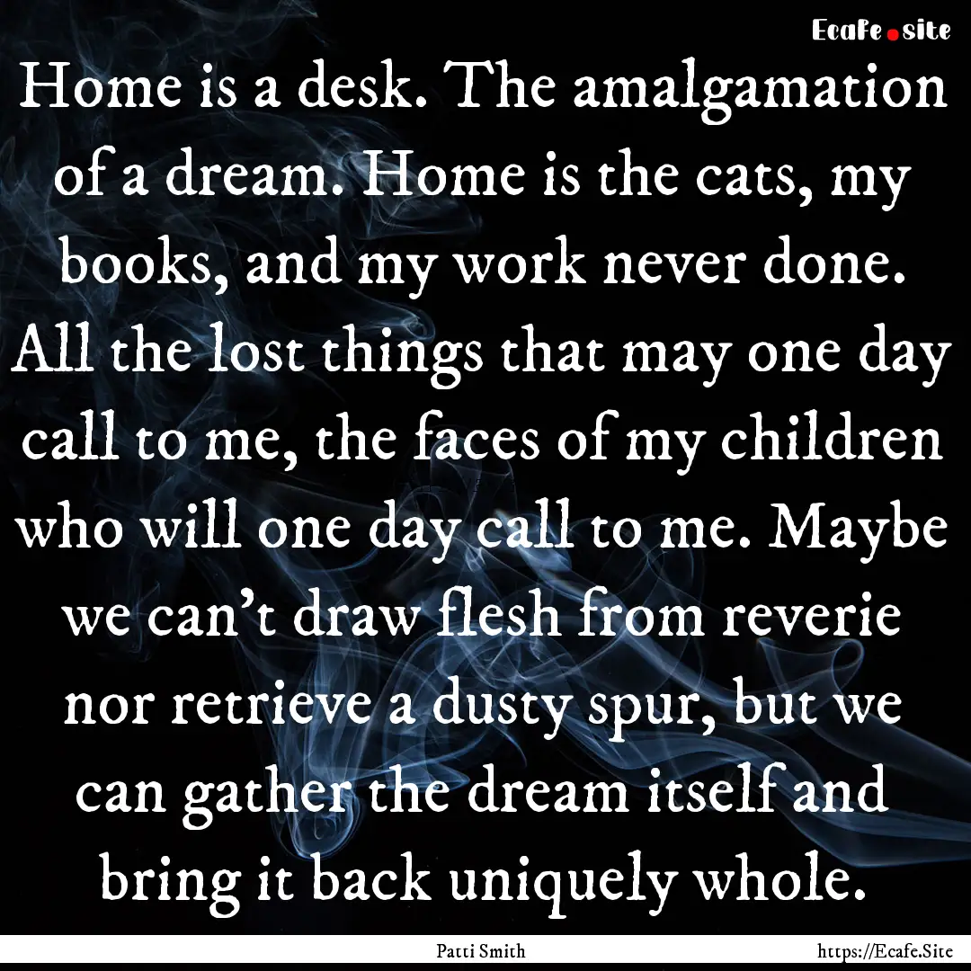 Home is a desk. The amalgamation of a dream..... : Quote by Patti Smith